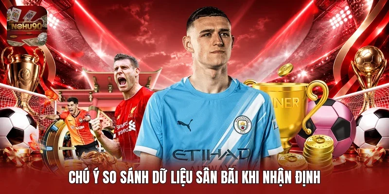 Chú ý so sánh dữ liệu sân bãi khi nhận định